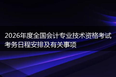 2026年度全国会计专业技术资格考试考务日程安排及有关事项