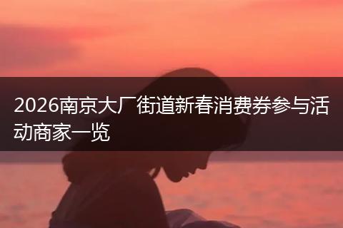2026南京大厂街道新春消费券参与活动商家一览