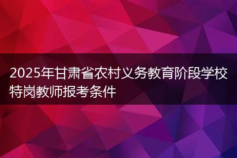 2025年甘肃省农村义务教育阶段学校特岗教师报考条件