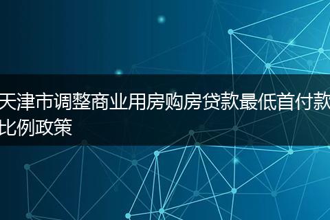 天津市调整商业用房购房贷款最低首付款比例政策