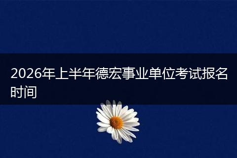 2026年上半年德宏事业单位考试报名时间