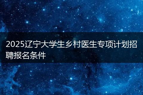 2025辽宁大学生乡村医生专项计划招聘报名条件