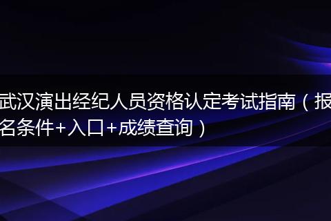 武汉演出经纪人员资格认定考试指南（报名条件+入口+成绩查询）