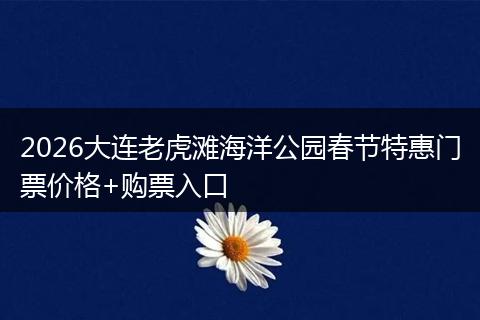 2026大连老虎滩海洋公园春节特惠门票价格+购票入口