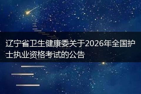 辽宁省卫生健康委关于2026年全国护士执业资格考试的公告