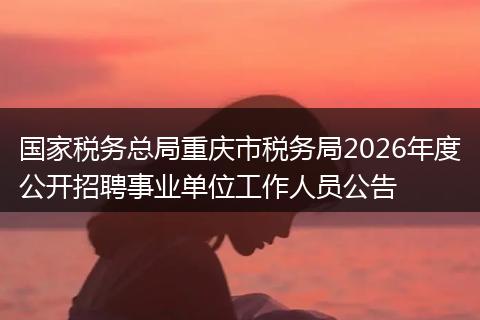 国家税务总局重庆市税务局2026年度公开招聘事业单位工作人员公告