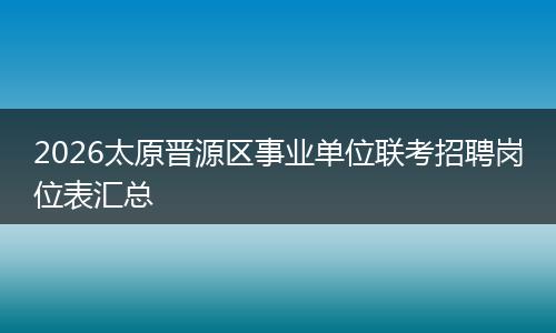 2026太原晋源区事业单位联考招聘岗位表汇总