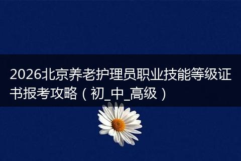 2026北京养老护理员职业技能等级证书报考攻略（初_中_高级）