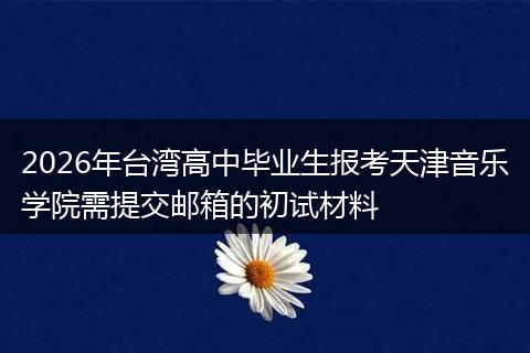2026年台湾高中毕业生报考天津音乐学院需提交邮箱的初试材料