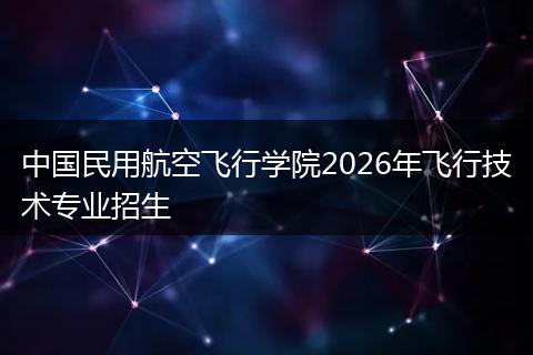 中国民用航空飞行学院2026年飞行技术专业招生