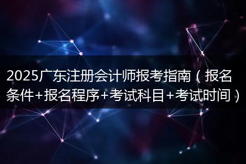 2025广东注册会计师报考指南（报名条件+报名程序+考试科目+考试时间）