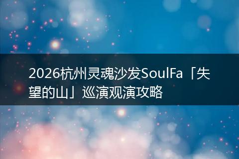 2026杭州灵魂沙发SoulFa「失望的山」巡演观演攻略
