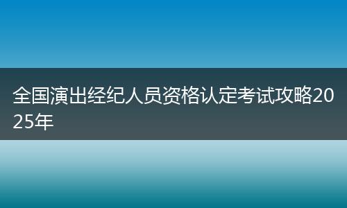 全国演出经纪人员资格认定考试攻略2025年