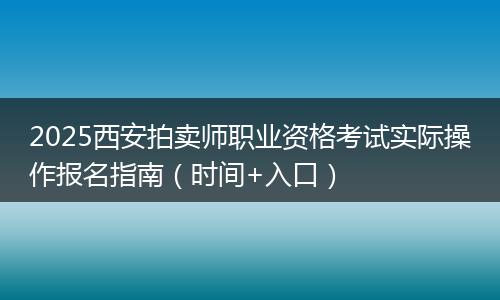 2025西安拍卖师职业资格考试实际操作报名指南（时间+入口）