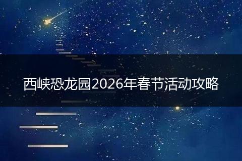 西峡恐龙园2026年春节活动攻略