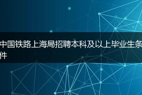 中国铁路上海局招聘本科及以上毕业生条件