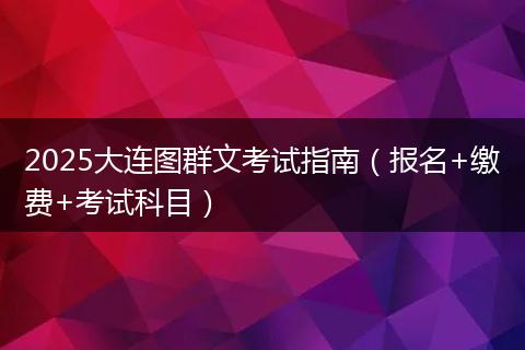 2025大连图群文考试指南（报名+缴费+考试科目）