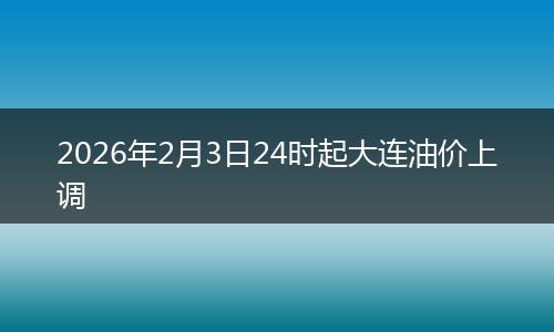 2026年2月3日24时起大连油价上调