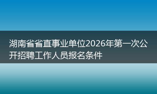 湖南省省直事业单位2026年第一次公开招聘工作人员报名条件