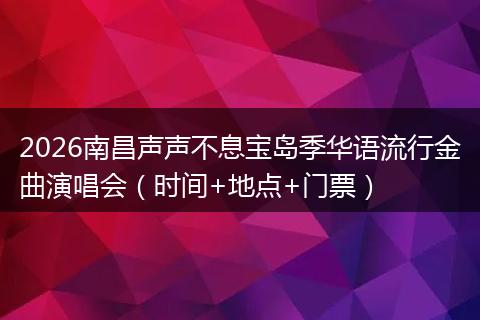 2026南昌声声不息宝岛季华语流行金曲演唱会（时间+地点+门票）