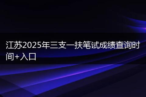 江苏2025年三支一扶笔试成绩查询时间+入口