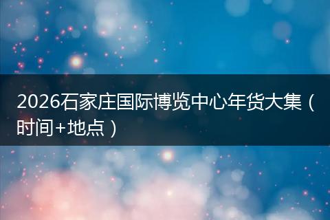 2026石家庄国际博览中心年货大集（时间+地点）