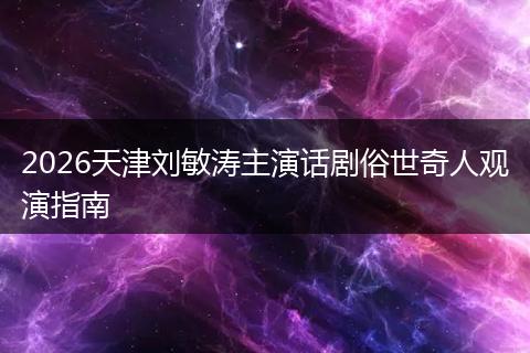 2026天津刘敏涛主演话剧俗世奇人观演指南