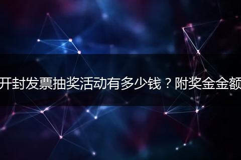 开封发票抽奖活动有多少钱？附奖金金额