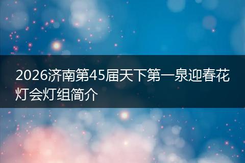 2026济南第45届天下第一泉迎春花灯会灯组简介