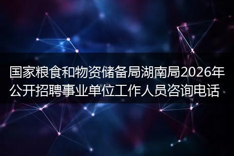 国家粮食和物资储备局湖南局2026年公开招聘事业单位工作人员咨询电话