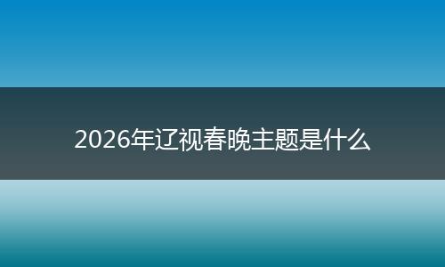 2026年辽视春晚主题是什么