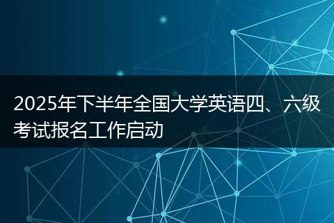 2025年下半年全国大学英语四、六级考试报名工作启动