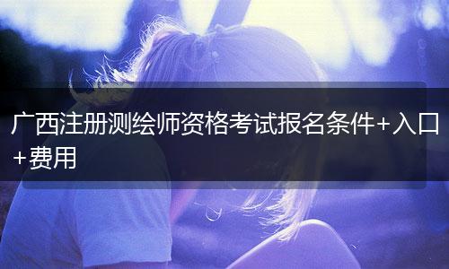 广西注册测绘师资格考试报名条件+入口+费用