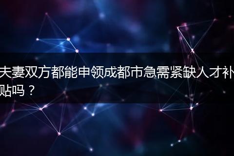 夫妻双方都能申领成都市急需紧缺人才补贴吗？