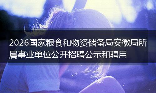 2026国家粮食和物资储备局安徽局所属事业单位公开招聘公示和聘用