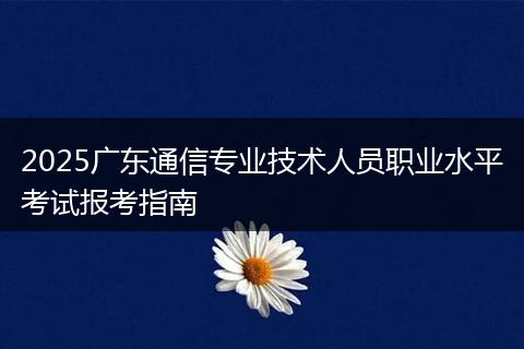 2025广东通信专业技术人员职业水平考试报考指南