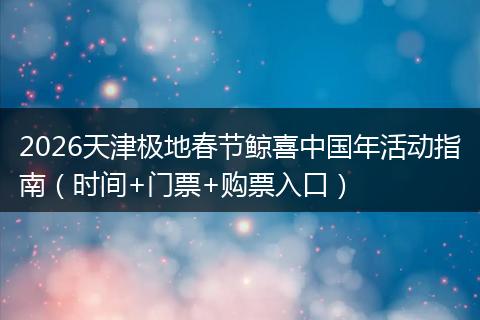 2026天津极地春节鲸喜中国年活动指南（时间+门票+购票入口）