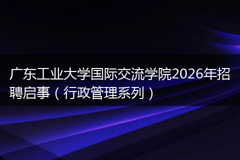 广东工业大学国际交流学院2026年招聘启事（行政管理系列）