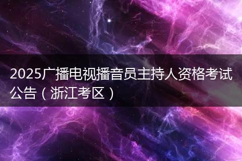 2025广播电视播音员主持人资格考试公告（浙江考区）