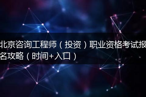 北京咨询工程师（投资）职业资格考试报名攻略（时间+入口）
