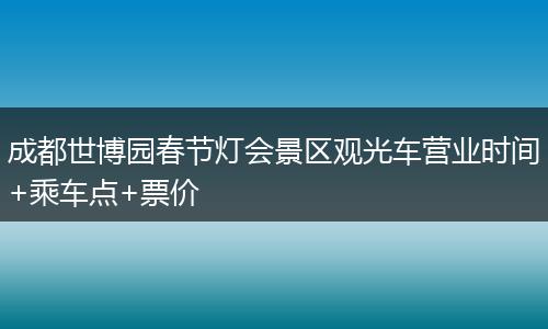成都世博园春节灯会景区观光车营业时间+乘车点+票价