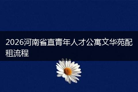 2026河南省直青年人才公寓文华苑配租流程