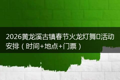 2026黄龙溪古镇春节火龙灯舞​活动安排（时间+地点+门票）