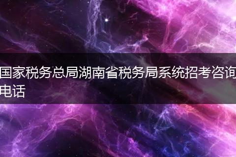 国家税务总局湖南省税务局系统招考咨询电话
