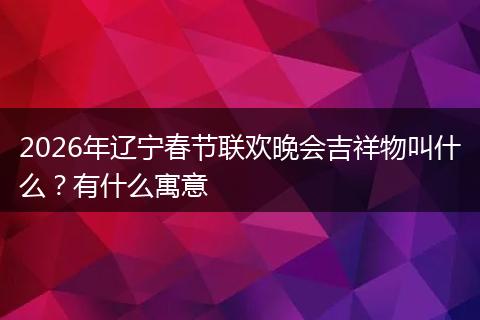 2026年辽宁春节联欢晚会吉祥物叫什么？有什么寓意