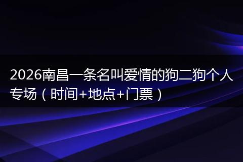 2026南昌一条名叫爱情的狗二狗个人专场（时间+地点+门票）