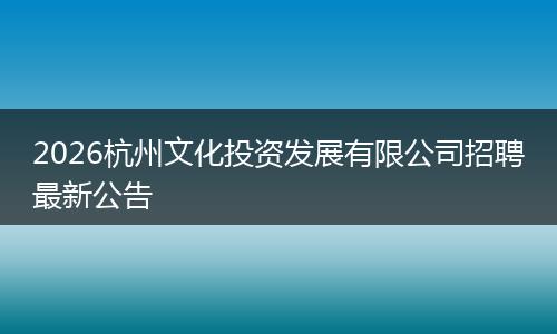 2026杭州文化投资发展有限公司招聘最新公告
