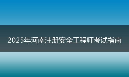 2025年河南注册安全工程师考试指南