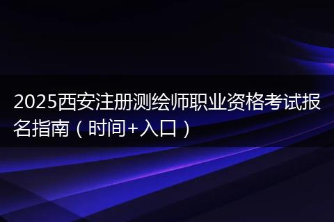 2025西安注册测绘师职业资格考试报名指南（时间+入口）