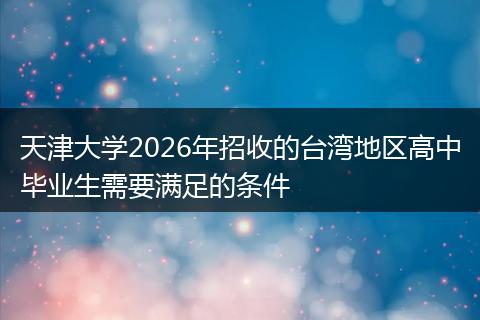 天津大学2026年招收的台湾地区高中毕业生需要满足的条件